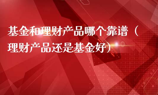 基金和理财产品哪个靠谱（理财产品还是基金好）_https://www.kuaijiepai.net_期货理财_第1张