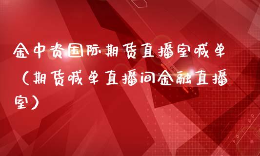 金中资国际期货直播室喊单（期货喊单直播间金融直播室）_https://www.kuaijiepai.net_期货在线_第1张