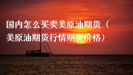 国内怎么买卖美原油期货（美原油期货行情期货价格）_https://www.kuaijiepai.net_国际期货_第1张