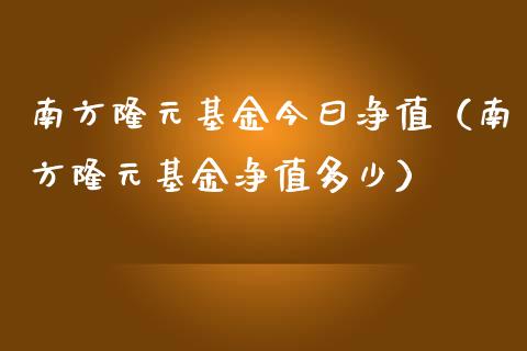 南方隆元基金今曰净值（南方隆元基金净值多少）_https://www.kuaijiepai.net_期货理财_第1张