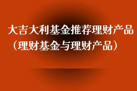 大吉大利基金推荐理财产品（理财基金与理财产品）_https://www.kuaijiepai.net_投资理财_第1张
