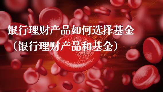 银行理财产品如何选择基金（银行理财产品和基金）_https://www.kuaijiepai.net_投资理财_第1张