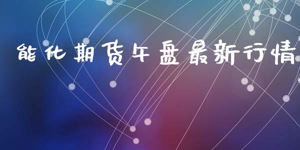 能化期货午盘最新行情_https://www.kuaijiepai.net_期货资讯_第1张