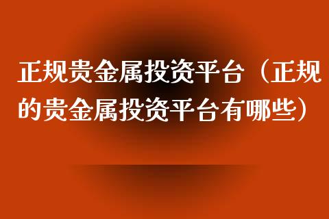 正规贵金属投资平台（正规的贵金属投资平台有哪些）_https://www.kuaijiepai.net_国际期货_第1张
