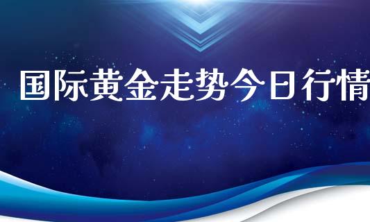 国际黄金走势今日行情_https://www.kuaijiepai.net_期货在线_第1张