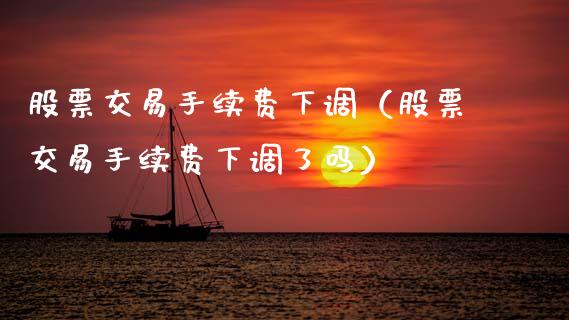 股票交易手续费下调（股票交易手续费下调了吗）_https://www.kuaijiepai.net_新股新闻_第1张