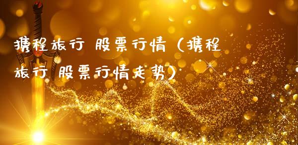 携程旅行 股票行情（携程旅行 股票行情走势）_https://www.kuaijiepai.net_新股新闻_第1张