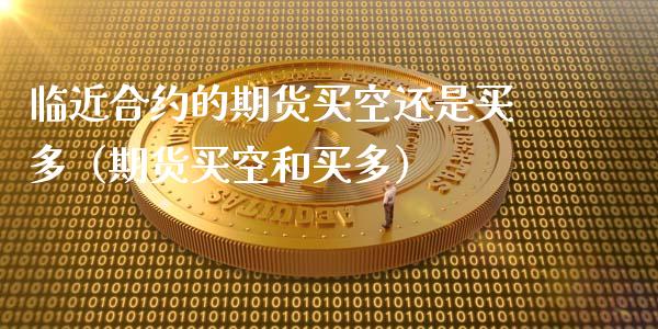 临近合约的期货买空还是买多（期货买空和买多）_https://www.kuaijiepai.net_期货资讯_第1张