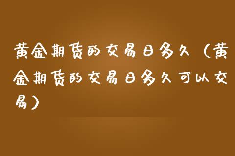 黄金期货的交易日多久（黄金期货的交易日多久可以交易）_https://www.kuaijiepai.net_期货资讯_第1张