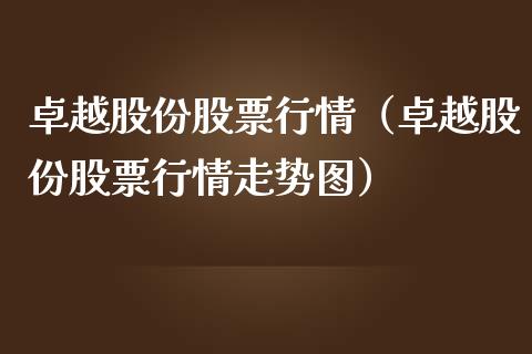 卓越股份股票行情（卓越股份股票行情走势图）_https://www.kuaijiepai.net_股票理论_第1张