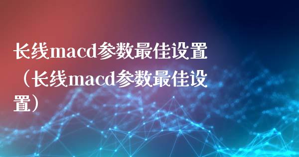 长线macd参数最佳设置（长线macd参数最佳设置）_https://www.kuaijiepai.net_国际期货_第1张