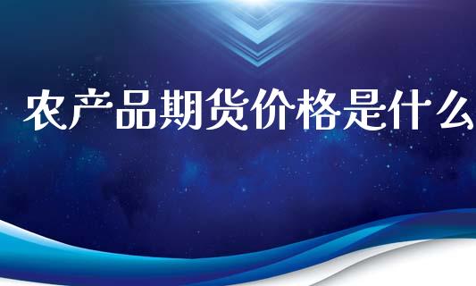 农产品期货价格是什么_https://www.kuaijiepai.net_股票理论_第1张