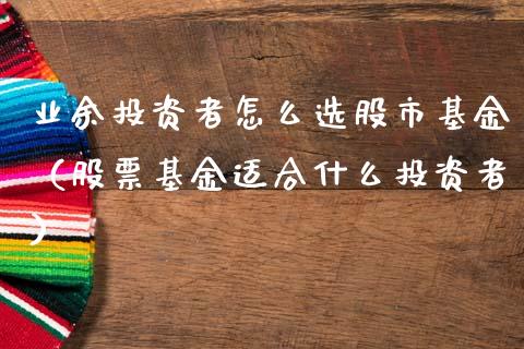 业余投资者怎么选股市基金（股票基金适合什么投资者）_https://www.kuaijiepai.net_期货理财_第1张