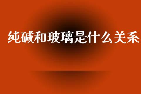 纯碱和玻璃是什么关系_https://www.kuaijiepai.net_投资理财_第1张