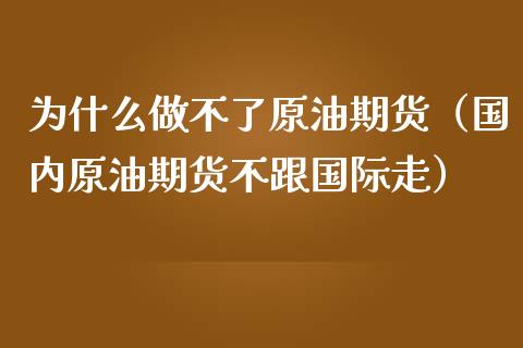 为什么做不了原油期货（国内原油期货不跟国际走）_https://www.kuaijiepai.net_国际期货_第1张