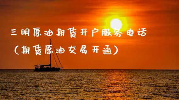 三明原油期货开户服务电话（期货原油交易开通）_https://www.kuaijiepai.net_国际期货_第1张