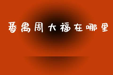 番禺周大福在哪里_https://www.kuaijiepai.net_期货资讯_第1张