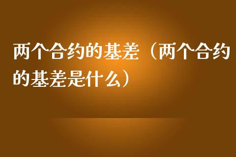 两个合约的基差（两个合约的基差是什么）_https://www.kuaijiepai.net_期货资讯_第1张