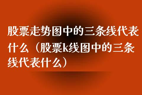 股票走势图中的三条线代表什么（股票k线图中的三条线代表什么）_https://www.kuaijiepai.net_新股新闻_第1张