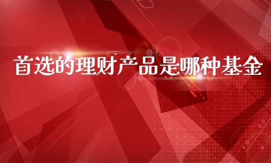 首选的理财产品是哪种基金_https://www.kuaijiepai.net_投资理财_第1张