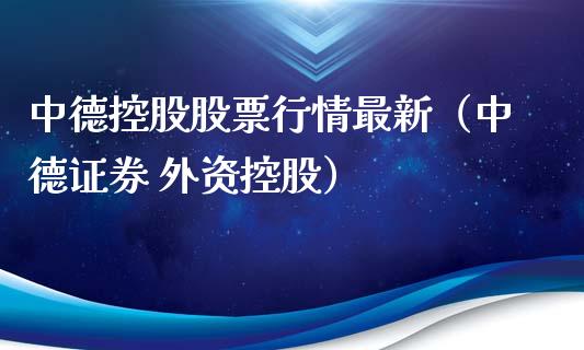 中德控股股票行情最新（中德证券 外资控股）_https://www.kuaijiepai.net_股票理论_第1张