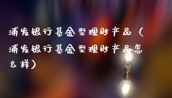 浦发银行基金型理财产品（浦发银行基金型理财产品怎么样）_https://www.kuaijiepai.net_期货理财_第1张