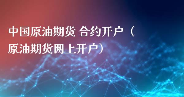中国原油期货 合约开户（原油期货网上开户）_https://www.kuaijiepai.net_国际期货_第1张