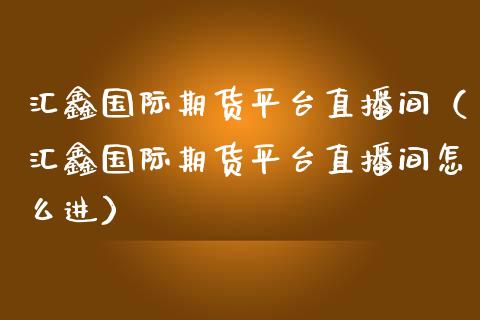 汇鑫国际期货平台直播间（汇鑫国际期货平台直播间怎么进）_https://www.kuaijiepai.net_期货在线_第1张