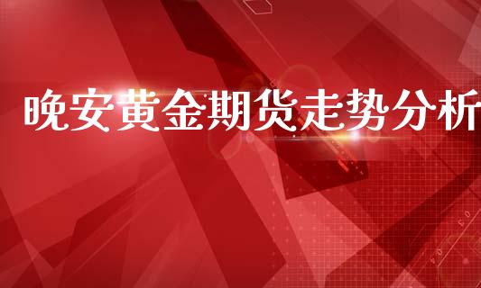 晚安黄金期货走势分析_https://www.kuaijiepai.net_期货资讯_第1张