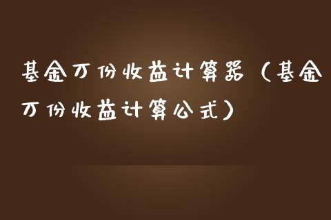 基金万份收益计算器（基金万份收益计算公式）_https://www.kuaijiepai.net_期货理财_第1张