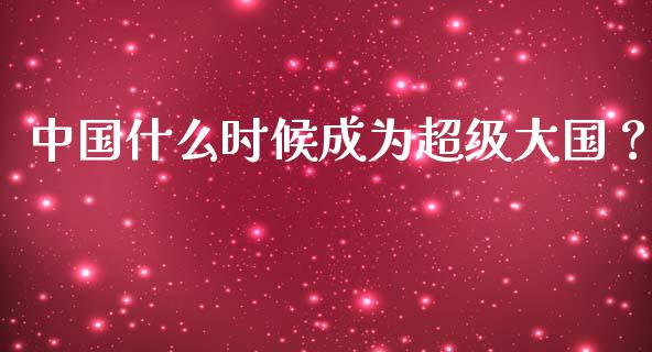 中国什么时候成为超级大国？_https://www.kuaijiepai.net_期货资讯_第1张