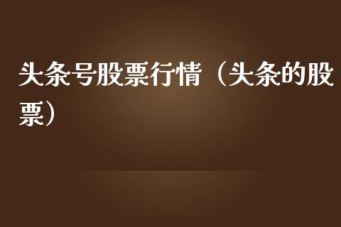 头条号股票行情（头条的股票）_https://www.kuaijiepai.net_国际股建_第1张