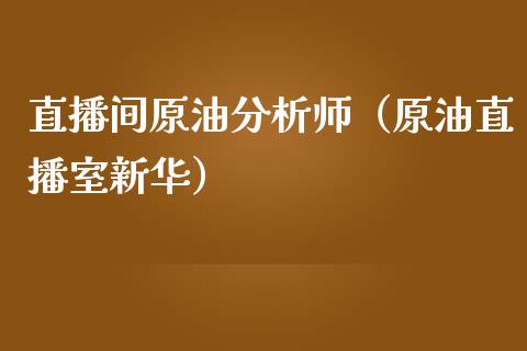 直播间原油分析师（原油直播室新华）_https://www.kuaijiepai.net_期货在线_第1张