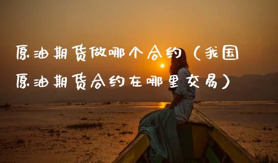 原油期货做哪个合约（我国原油期货合约在哪里交易）_https://www.kuaijiepai.net_国际期货_第1张