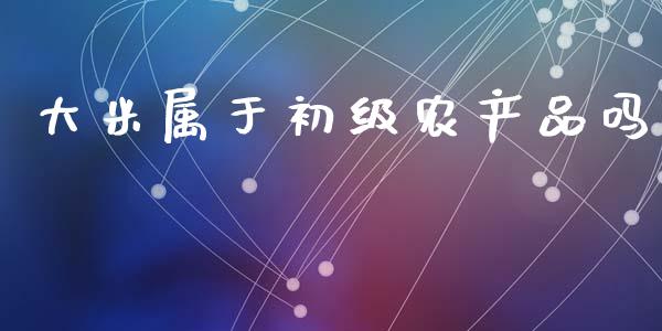 大米属于初级农产品吗_https://www.kuaijiepai.net_国际期货_第1张