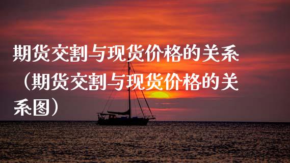 期货交割与现货价格的关系（期货交割与现货价格的关系图）_https://www.kuaijiepai.net_国际期货_第1张