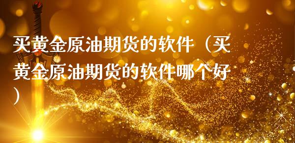 买黄金原油期货的软件（买黄金原油期货的软件哪个好）_https://www.kuaijiepai.net_期货资讯_第1张