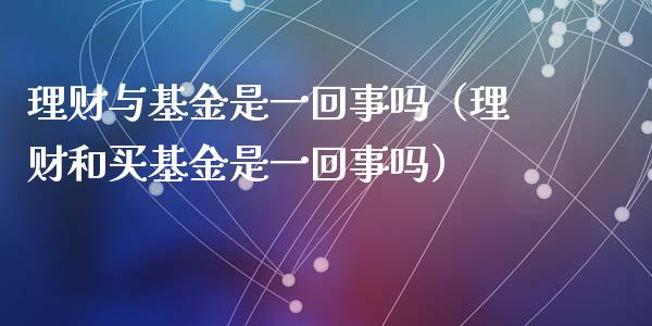 理财与基金是一回事吗（理财和买基金是一回事吗）_https://www.kuaijiepai.net_期货理财_第1张