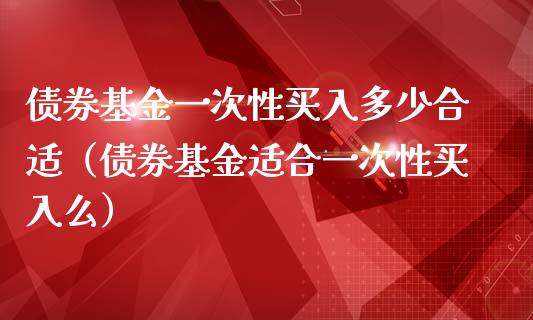 债券基金一次性买入多少合适（债券基金适合一次性买入么）_https://www.kuaijiepai.net_期货理财_第1张