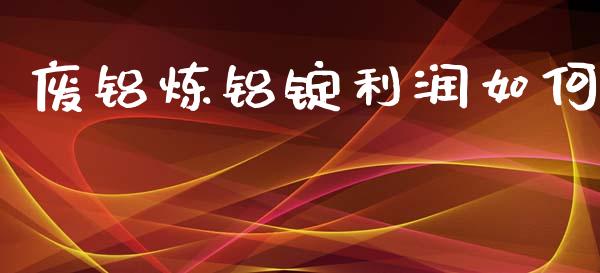 废铝炼铝锭利润如何_https://www.kuaijiepai.net_新股新闻_第1张