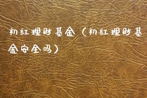 初红理财基金（初红理财基金安全吗）_https://www.kuaijiepai.net_期货理财_第1张