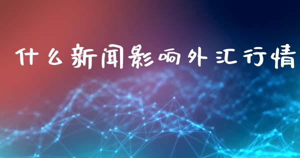 什么新闻影响外汇行情_https://www.kuaijiepai.net_股票理论_第1张