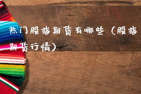 热门股指期货有哪些（股指期货行情）_https://www.kuaijiepai.net_国际期货_第1张
