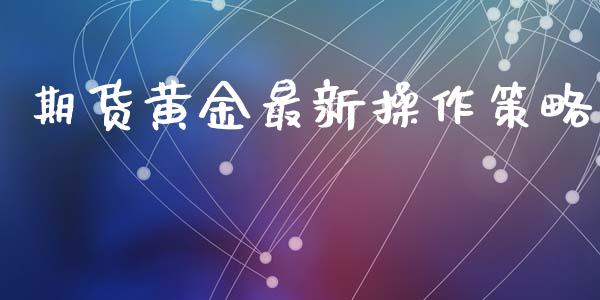 期货黄金最新操作策略_https://www.kuaijiepai.net_期货资讯_第1张