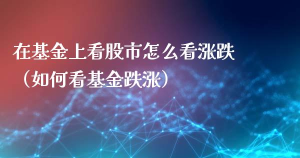 在基金上看股市怎么看涨跌（如何看基金跌涨）_https://www.kuaijiepai.net_投资理财_第1张
