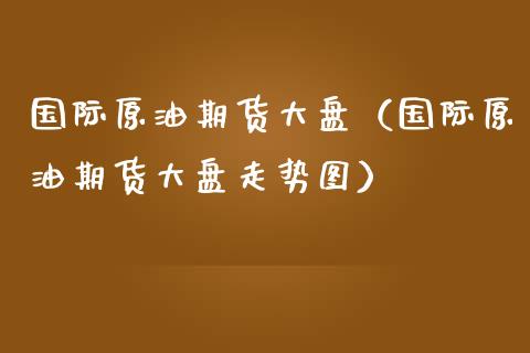 国际原油期货大盘（国际原油期货大盘走势图）_https://www.kuaijiepai.net_国际期货_第1张