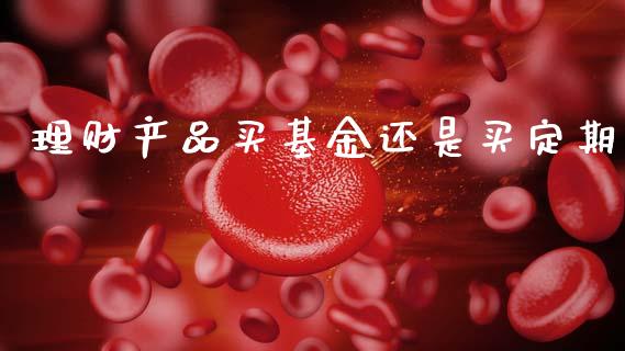 理财产品买基金还是买定期_https://www.kuaijiepai.net_期货理财_第1张