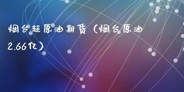 烟台超原油期货（烟台原油2.66亿）_https://www.kuaijiepai.net_期货资讯_第1张