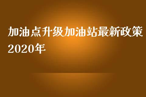 加油点升级加油站最新政策2020年_https://www.kuaijiepai.net_期货在线_第1张