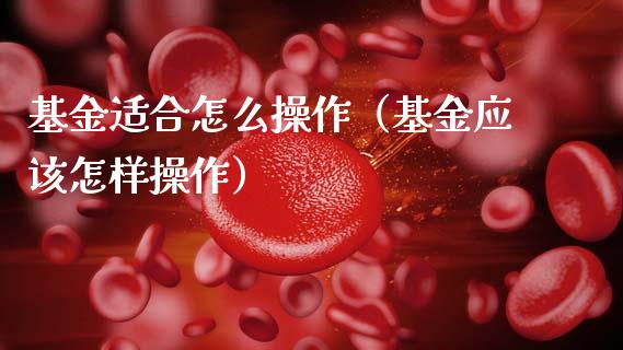 基金适合怎么操作（基金应该怎样操作）_https://www.kuaijiepai.net_期货理财_第1张